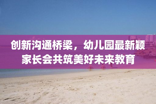 創(chuàng)新溝通橋梁，幼兒園最新穎家長會共筑美好未來教育