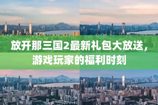 放開那三國2最新禮包大放送，游戲玩家的福利時(shí)刻