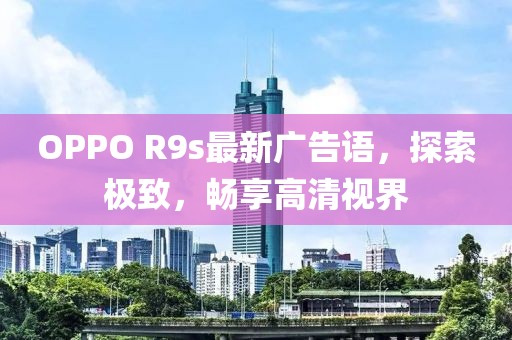 OPPO R9s最新廣告語，探索極致，暢享高清視界