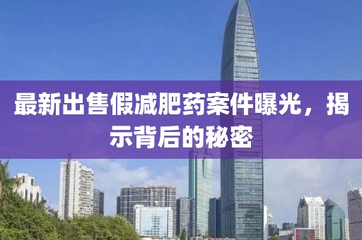 最新出售假減肥藥案件曝光，揭示背后的秘密