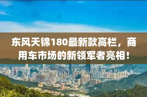 東風(fēng)天錦180最新款高欄，商用車市場的新領(lǐng)軍者亮相！