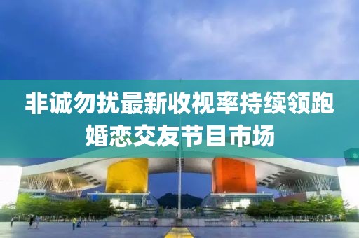 非誠勿擾最新收視率持續(xù)領跑婚戀交友節(jié)目市場
