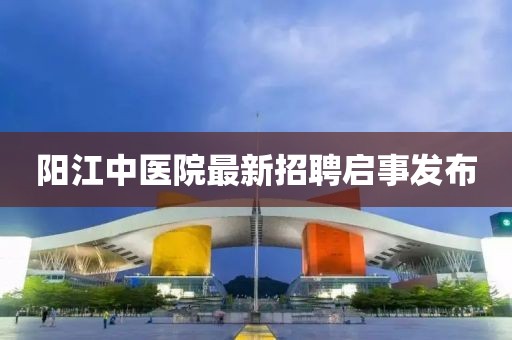 陽(yáng)江中醫(yī)院最新招聘啟事發(fā)布