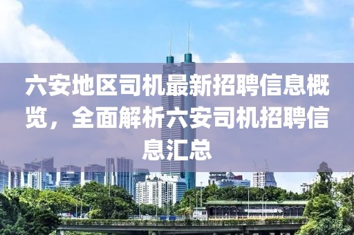 六安地區(qū)司機最新招聘信息概覽，全面解析六安司機招聘信息匯總