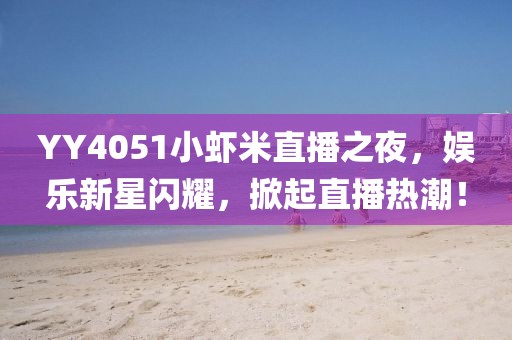 YY4051小蝦米直播之夜，娛樂新星閃耀，掀起直播熱潮！