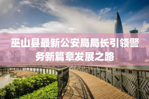 巫山縣最新公安局局長引領(lǐng)警務(wù)新篇章發(fā)展之路
