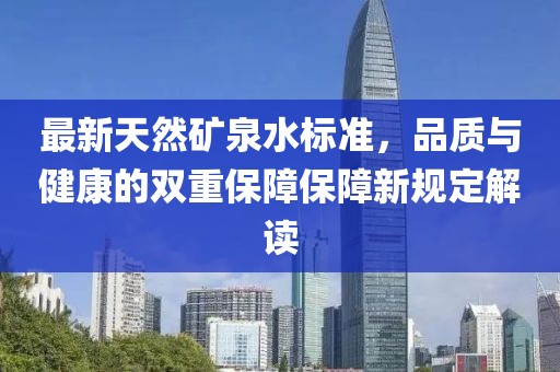 最新天然礦泉水標準，品質與健康的雙重保障保障新規(guī)定解讀