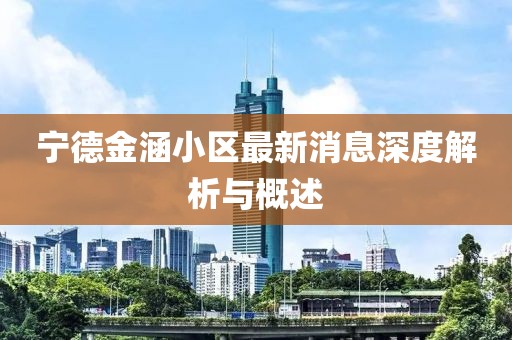 寧德金涵小區(qū)最新消息深度解析與概述