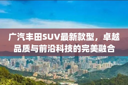 廣汽豐田SUV最新款型，卓越品質(zhì)與前沿科技的完美融合
