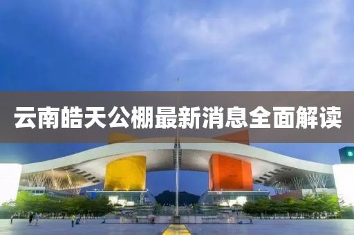 云南皓天公棚最新消息全面解讀