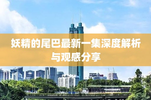 妖精的尾巴最新一集深度解析與觀感分享