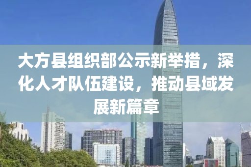 大方縣組織部公示新舉措，深化人才隊(duì)伍建設(shè)，推動(dòng)縣域發(fā)展新篇章