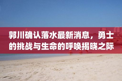 郭川確認(rèn)落水最新消息，勇士的挑戰(zhàn)與生命的呼喚揭曉之際