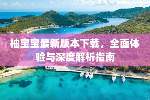 柚寶寶最新版本下載，全面體驗(yàn)與深度解析指南