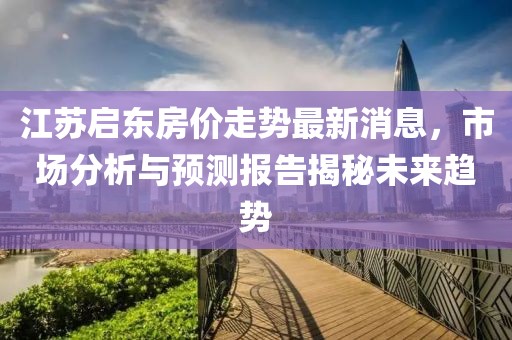 江蘇啟東房價(jià)走勢最新消息，市場分析與預(yù)測報(bào)告揭秘未來趨勢