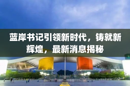 藍(lán)岸書(shū)記引領(lǐng)新時(shí)代，鑄就新輝煌，最新消息揭秘