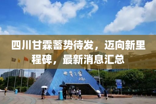 四川甘霖蓄勢待發(fā)，邁向新里程碑，最新消息匯總