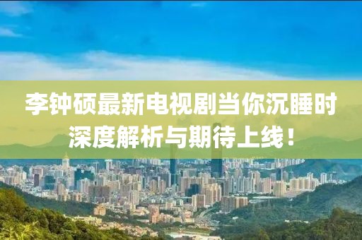李鐘碩最新電視劇當你沉睡時深度解析與期待上線！