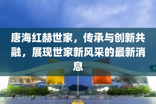 唐海紅赫世家，傳承與創(chuàng)新共融，展現(xiàn)世家新風(fēng)采的最新消息
