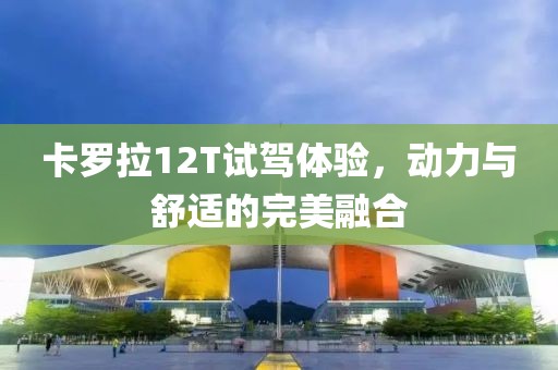 卡羅拉12T試駕體驗(yàn)，動(dòng)力與舒適的完美融合
