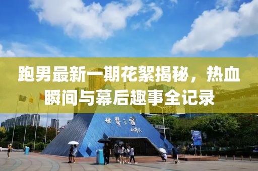 跑男最新一期花絮揭秘，熱血瞬間與幕后趣事全記錄