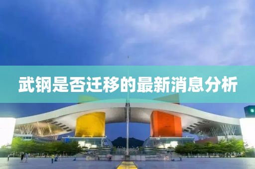 武鋼是否遷移的最新消息分析