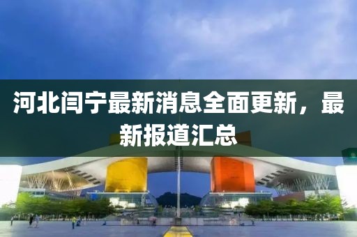 河北閆寧最新消息全面更新，最新報(bào)道匯總