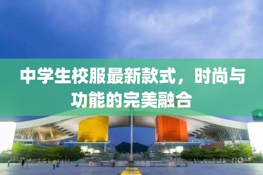 中學(xué)生校服最新款式，時尚與功能的完美融合