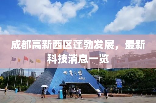 成都高新西區(qū)蓬勃發(fā)展，最新科技消息一覽