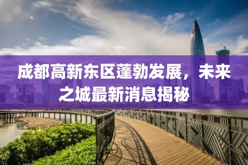 成都高新東區(qū)蓬勃發(fā)展，未來之城最新消息揭秘
