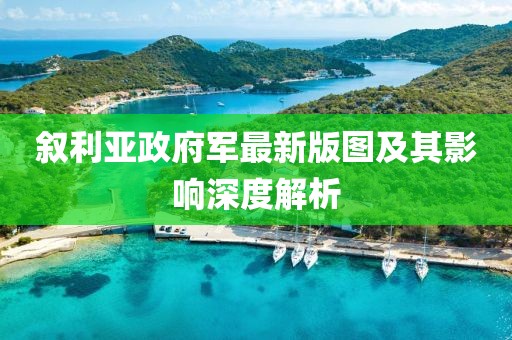 敘利亞政府軍最新版圖及其影響深度解析