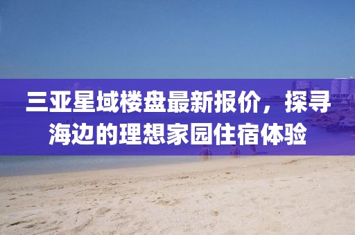 三亞星域樓盤最新報(bào)價(jià)，探尋海邊的理想家園住宿體驗(yàn)