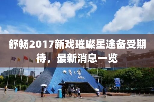 舒暢2017新戲璀璨星途備受期待，最新消息一覽