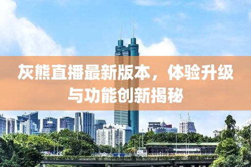 灰熊直播最新版本，體驗升級與功能創(chuàng)新揭秘