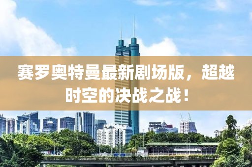 賽羅奧特曼最新劇場(chǎng)版，超越時(shí)空的決戰(zhàn)之戰(zhàn)！