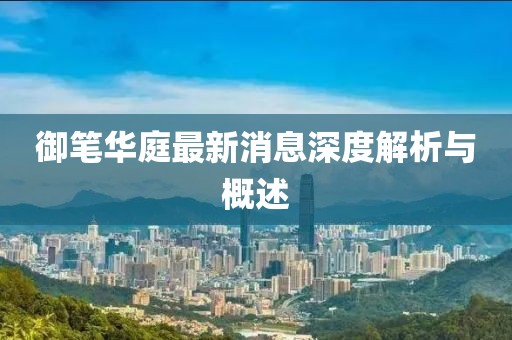 御筆華庭最新消息深度解析與概述