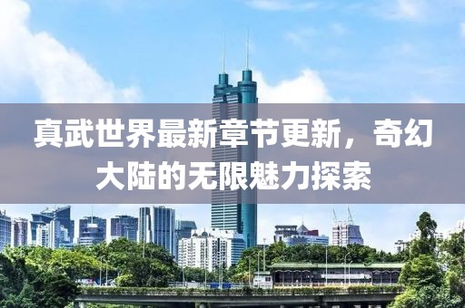 真武世界最新章節(jié)更新，奇幻大陸的無(wú)限魅力探索