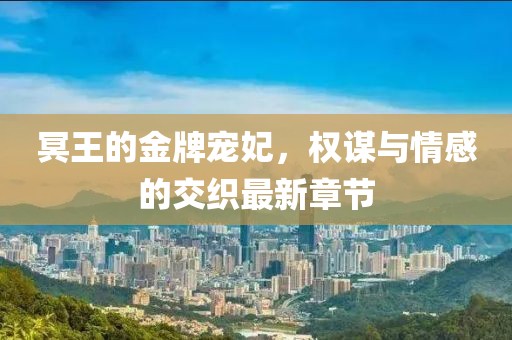 冥王的金牌寵妃，權(quán)謀與情感的交織最新章節(jié)