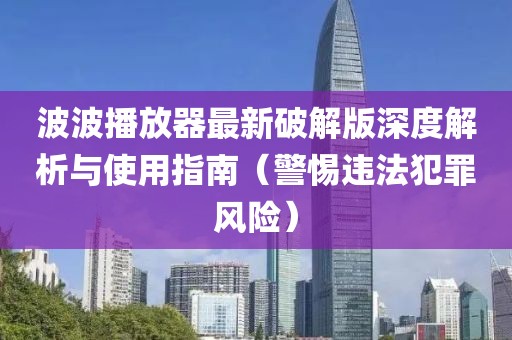 波波播放器最新破解版深度解析與使用指南（警惕違法犯罪風(fēng)險(xiǎn)）