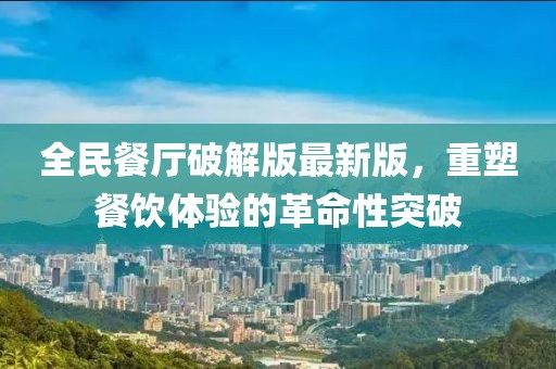 全民餐廳破解版最新版，重塑餐飲體驗(yàn)的革命性突破