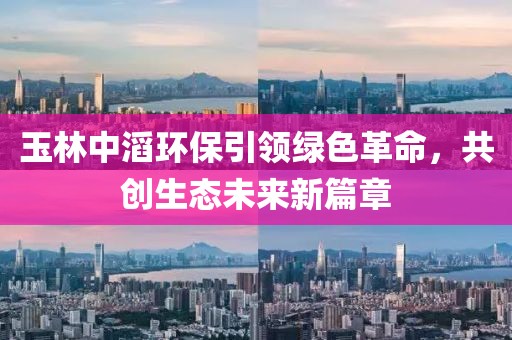 玉林中滔環(huán)保引領(lǐng)綠色革命，共創(chuàng)生態(tài)未來新篇章