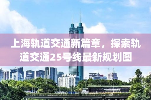 上海軌道交通新篇章，探索軌道交通25號(hào)線最新規(guī)劃圖