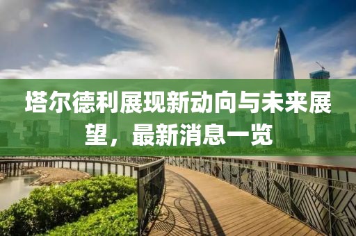 塔爾德利展現(xiàn)新動(dòng)向與未來展望，最新消息一覽