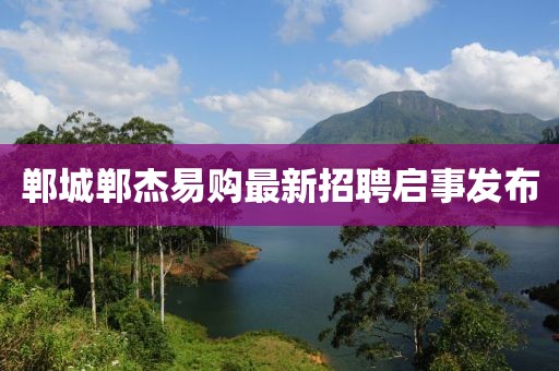 鄲城鄲杰易購最新招聘啟事發(fā)布