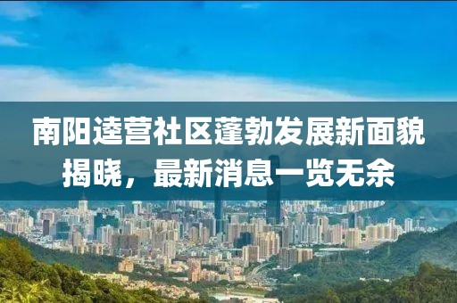南陽逵營社區(qū)蓬勃發(fā)展新面貌揭曉，最新消息一覽無余
