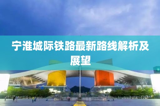 寧淮城際鐵路最新路線解析及展望