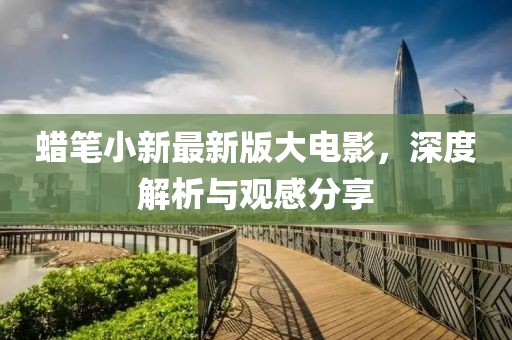 蠟筆小新最新版大電影，深度解析與觀感分享