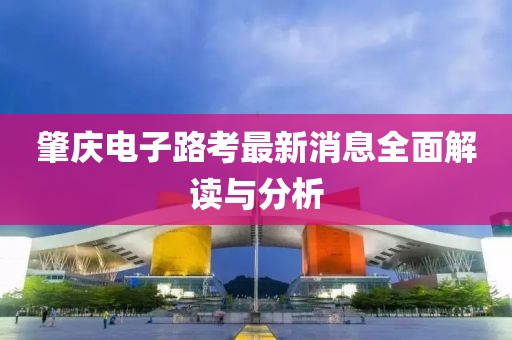 肇慶電子路考最新消息全面解讀與分析