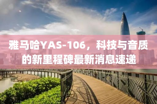 雅馬哈YAS-106，科技與音質(zhì)的新里程碑最新消息速遞