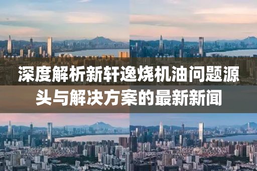 深度解析新軒逸燒機油問題源頭與解決方案的最新新聞